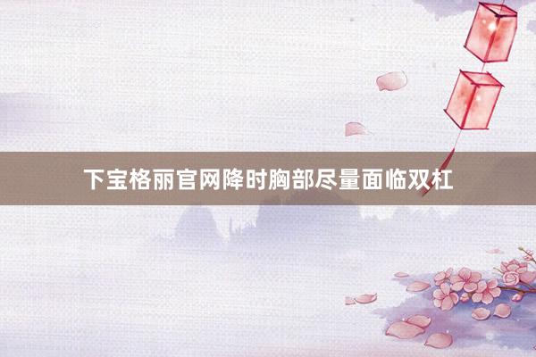 下宝格丽官网降时胸部尽量面临双杠